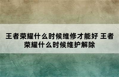 王者荣耀什么时候维修才能好 王者荣耀什么时候维护解除